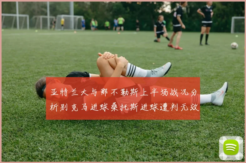 亚特兰大与那不勒斯上半场战况分析别克马进球桑托斯进球遭判无效