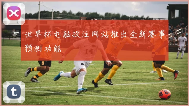 世界杯电脑投注网站推出全新赛事预测功能