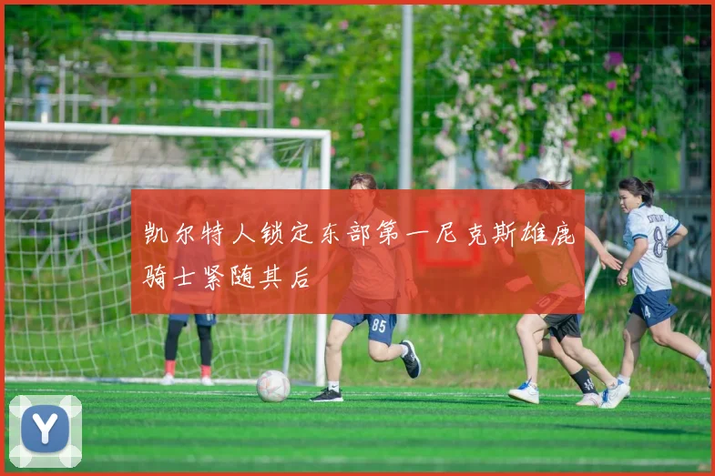 凯尔特人锁定东部第一尼克斯雄鹿骑士紧随其后