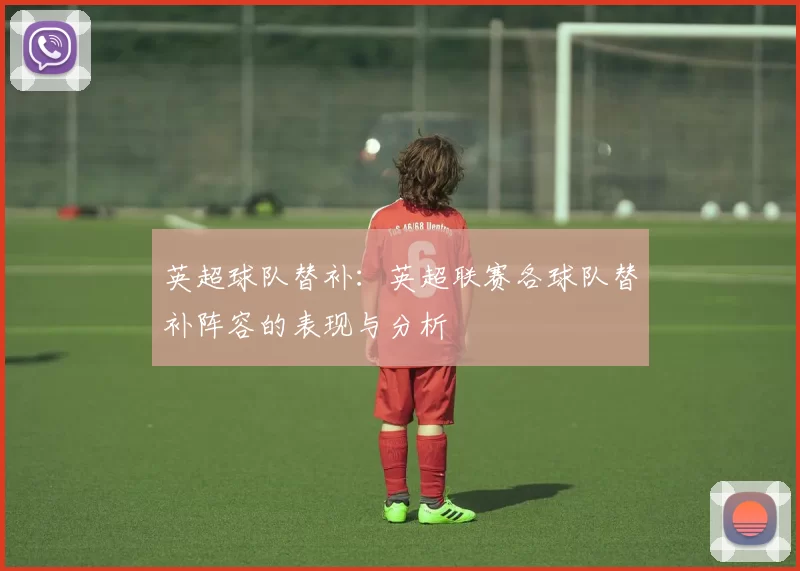英超球队替补：英超联赛各球队替补阵容的表现与分析