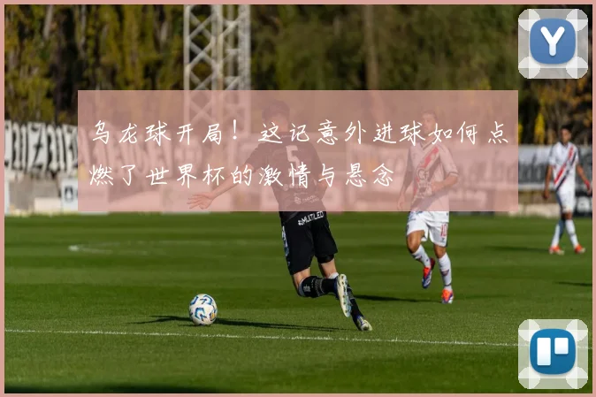 乌龙球开局！这记意外进球如何点燃了世界杯的激情与悬念