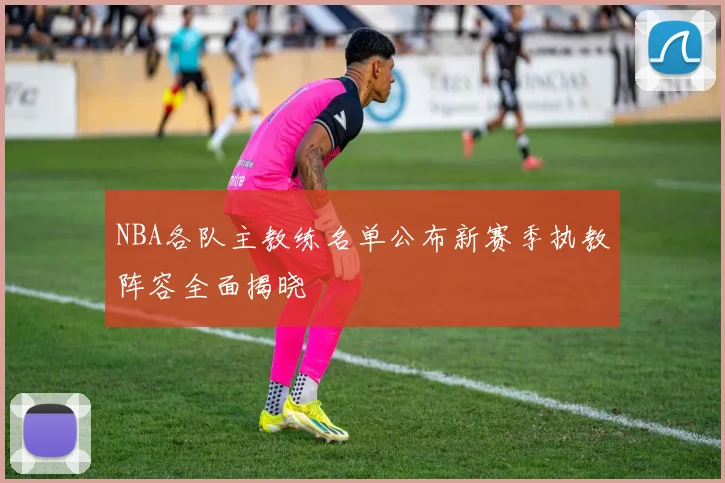 NBA各队主教练名单公布新赛季执教阵容全面揭晓