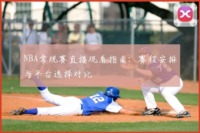 NBA常规赛直播观看指南:赛程安排与平台选择对比