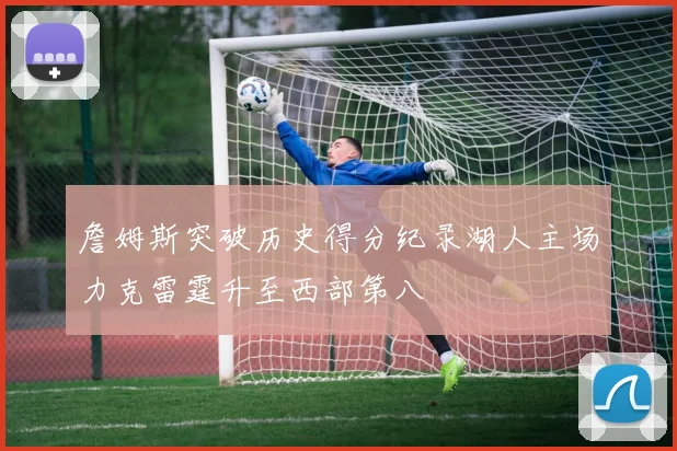 詹姆斯突破历史得分纪录湖人主场力克雷霆升至西部第八