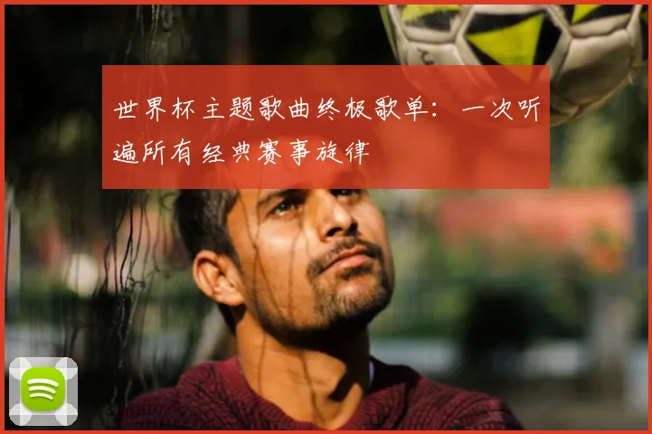 世界杯主题歌曲终极歌单:一次听遍所有经典赛事旋律
