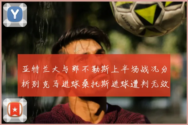 亚特兰大与那不勒斯上半场战况分析别克马进球桑托斯进球遭判无效