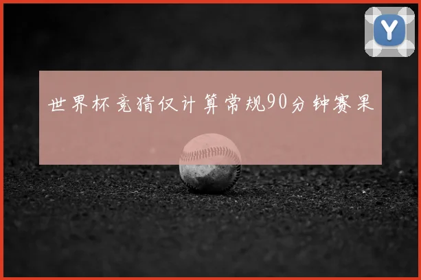 世界杯竞猜仅计算常规90分钟赛果