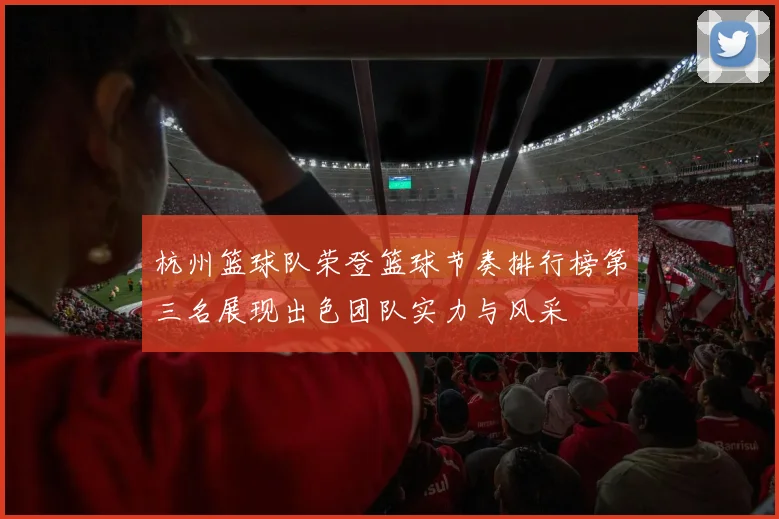 杭州篮球队荣登篮球节奏排行榜第三名展现出色团队实力与风采