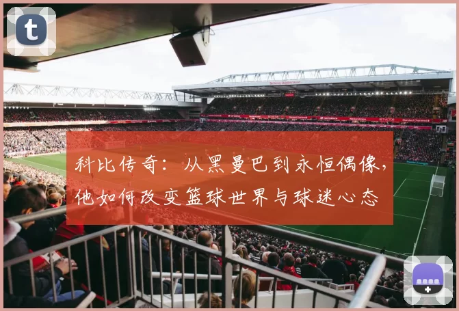 科比传奇：从黑曼巴到永恒偶像，他如何改变篮球世界与球迷心态