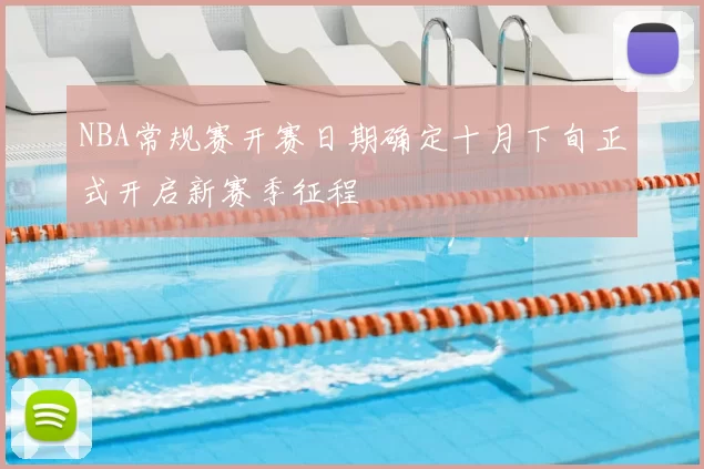 NBA常规赛开赛日期确定十月下旬正式开启新赛季征程
