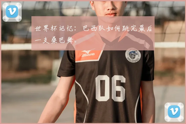 世界杯记忆:巴西队如何跳完最后一支桑巴舞。