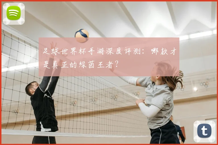 足球世界杯手游深度评测:哪款才是真正的绿茵王者?