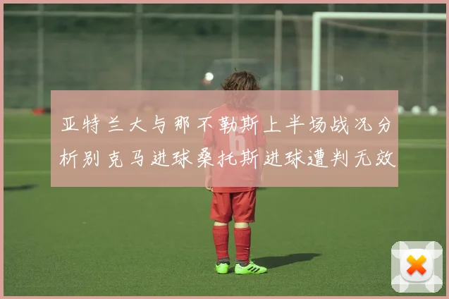 亚特兰大与那不勒斯上半场战况分析别克马进球桑托斯进球遭判无效