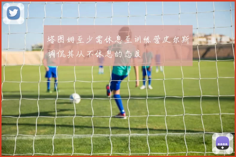 塔图姆至少需休息至训练营皮尔斯调侃其从不休息的态度