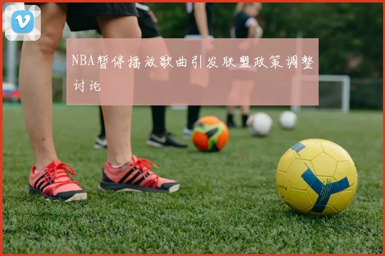 NBA暂停播放歌曲引发联盟政策调整讨论