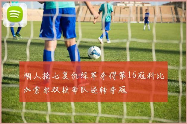 湖人抢七复仇绿军夺得第16冠科比加索尔双核率队逆转夺冠