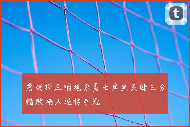 詹姆斯压哨绝杀勇士库里关键三分惜败湖人逆转夺冠