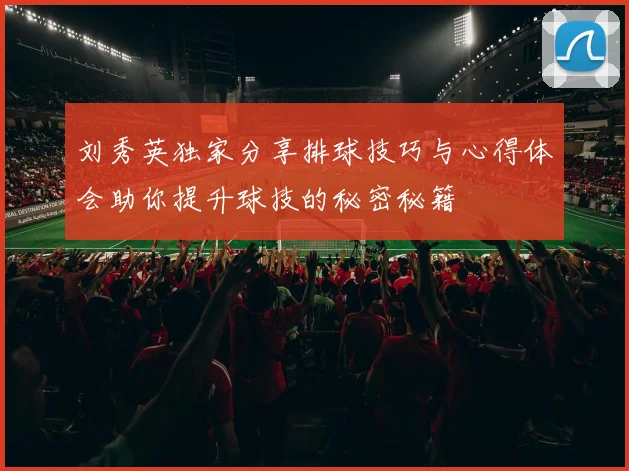 刘秀英独家分享排球技巧与心得体会助你提升球技的秘密秘籍