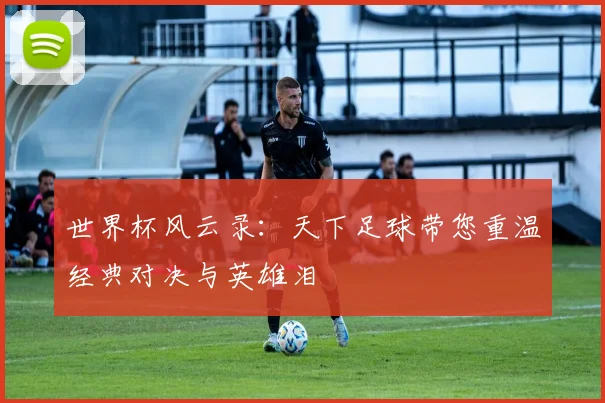 世界杯风云录：天下足球带您重温经典对决与英雄泪