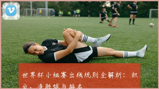 世界杯小组赛出线规则全解析：积分、净胜球与排名