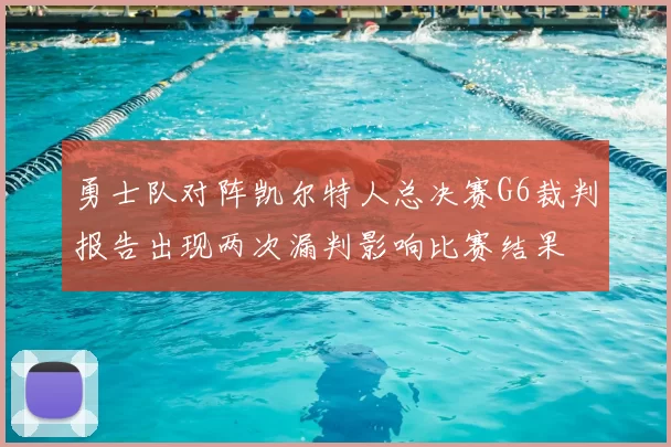 勇士队对阵凯尔特人总决赛G6裁判报告出现两次漏判影响比赛结果