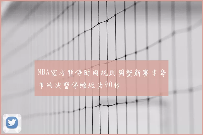 NBA官方暂停时间规则调整新赛季每节两次暂停缩短为90秒