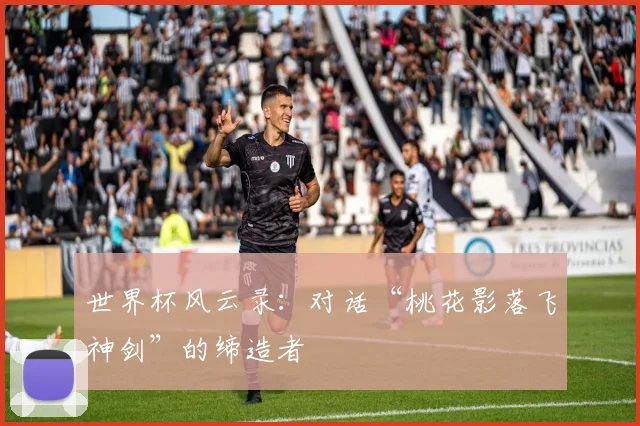 世界杯风云录：对话“桃花影落飞神剑”的缔造者