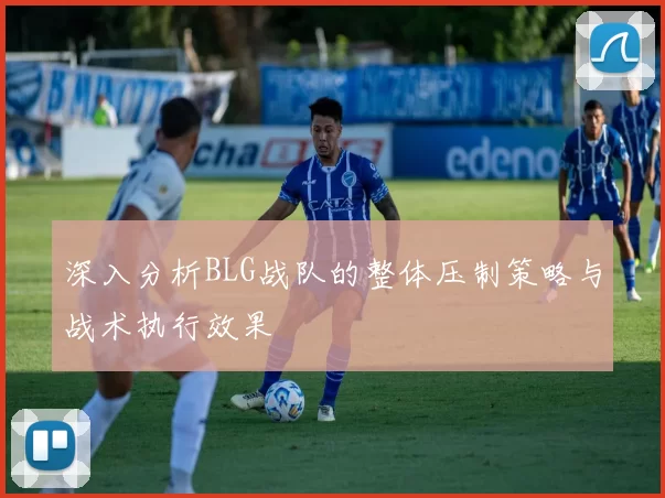 深入分析BLG战队的整体压制策略与战术执行效果