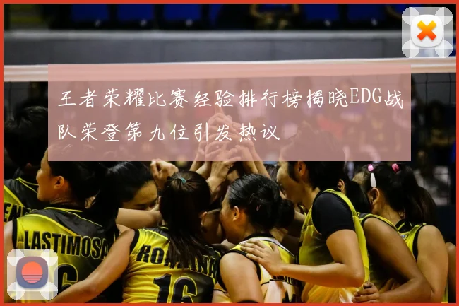 王者荣耀比赛经验排行榜揭晓EDG战队荣登第九位引发热议