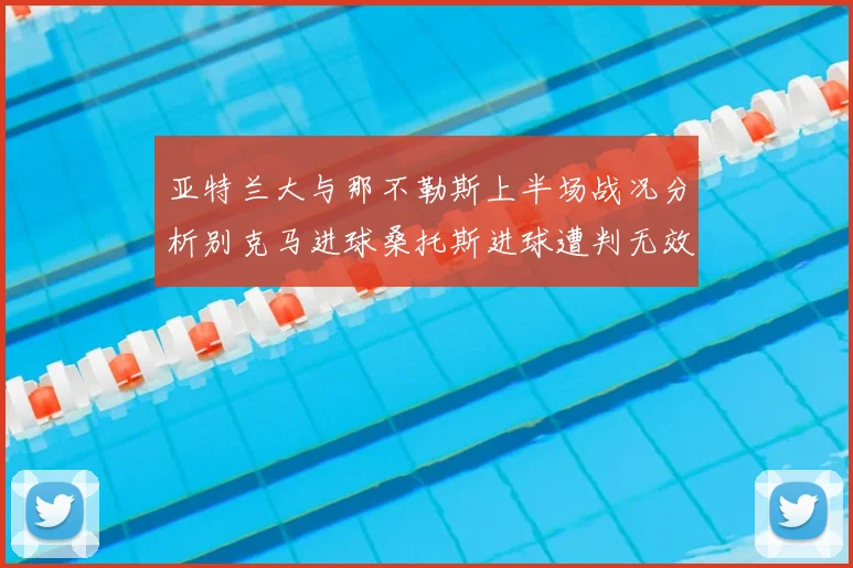 亚特兰大与那不勒斯上半场战况分析别克马进球桑托斯进球遭判无效