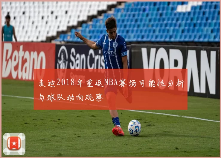 麦迪2018年重返NBA赛场可能性分析与球队动向观察