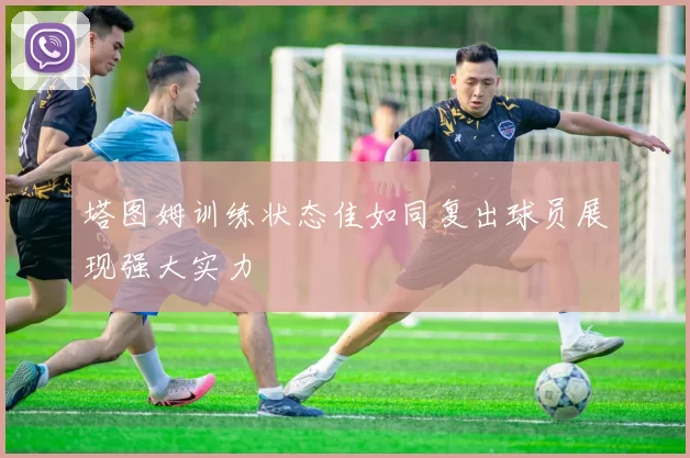 塔图姆训练状态佳如同复出球员展现强大实力