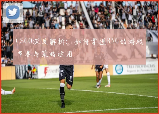 CSGO深度解析：如何掌握RNG的游戏节奏与策略运用