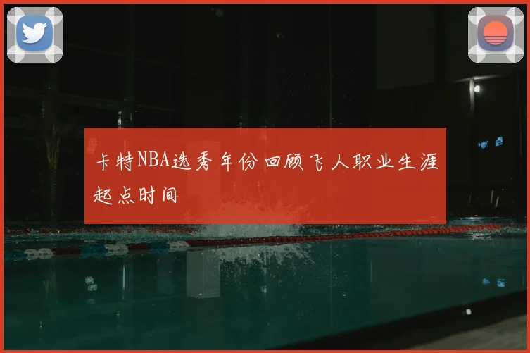 卡特NBA选秀年份回顾飞人职业生涯起点时间