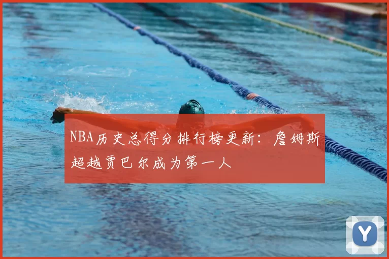 NBA历史总得分排行榜更新：詹姆斯超越贾巴尔成为第一人