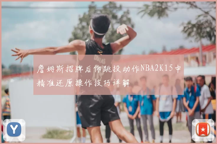 詹姆斯招牌后仰跳投动作NBA2K15中精准还原操作技巧详解