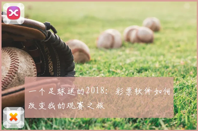 一个足球迷的2018:彩票软件如何改变我的观赛之旅