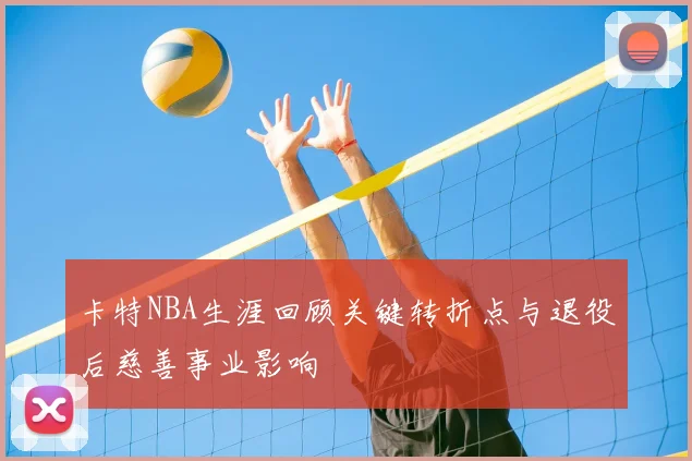 卡特NBA生涯回顾关键转折点与退役后慈善事业影响