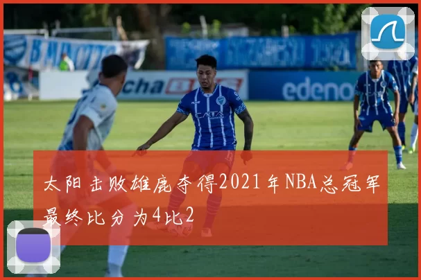 太阳击败雄鹿夺得2021年NBA总冠军最终比分为4比2
