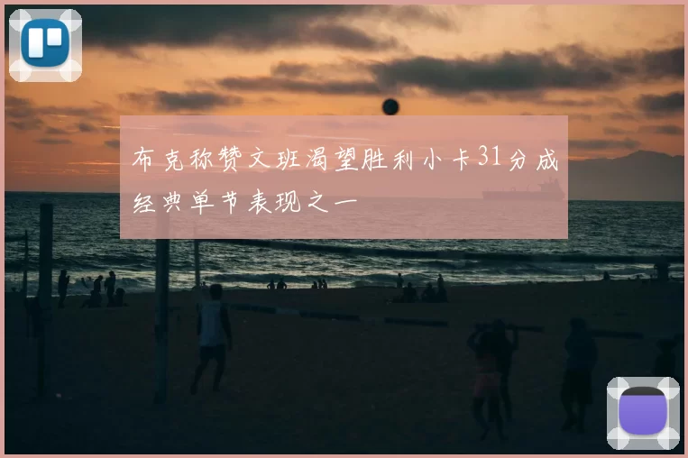 布克称赞文班渴望胜利小卡31分成经典单节表现之一