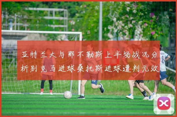 亚特兰大与那不勒斯上半场战况分析别克马进球桑托斯进球遭判无效