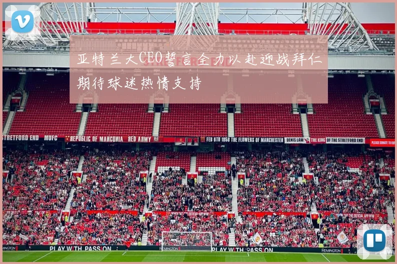 亚特兰大CEO誓言全力以赴迎战拜仁期待球迷热情支持