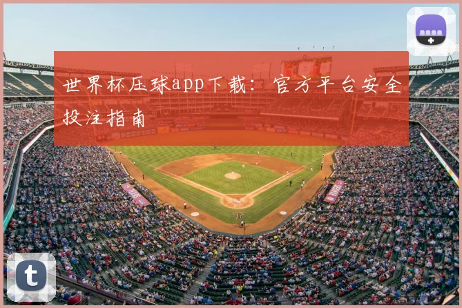 世界杯压球app下载:官方平台安全投注指南