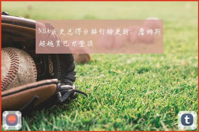 NBA历史总得分排行榜更新：詹姆斯超越贾巴尔登顶