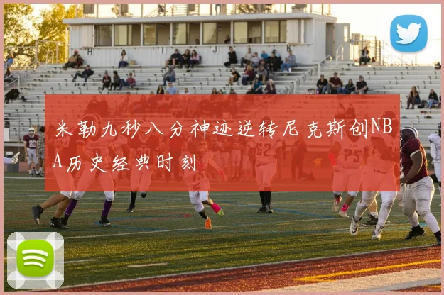 米勒九秒八分神迹逆转尼克斯创NBA历史经典时刻