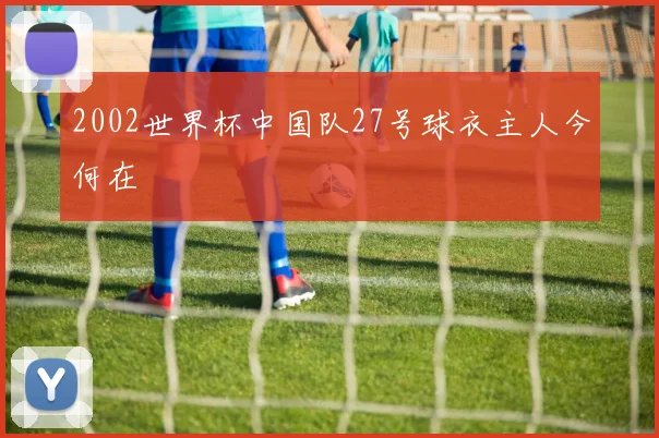 2002世界杯中国队27号球衣主人今何在