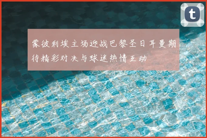 蒙彼利埃主场迎战巴黎圣日耳曼期待精彩对决与球迷热情互动
