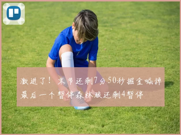 激进了！末节还剩7分50秒掘金喊掉最后一个暂停森林狼还剩4暂停