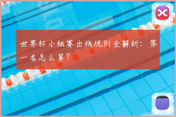 世界杯小组赛出线规则全解析：第一名怎么算？