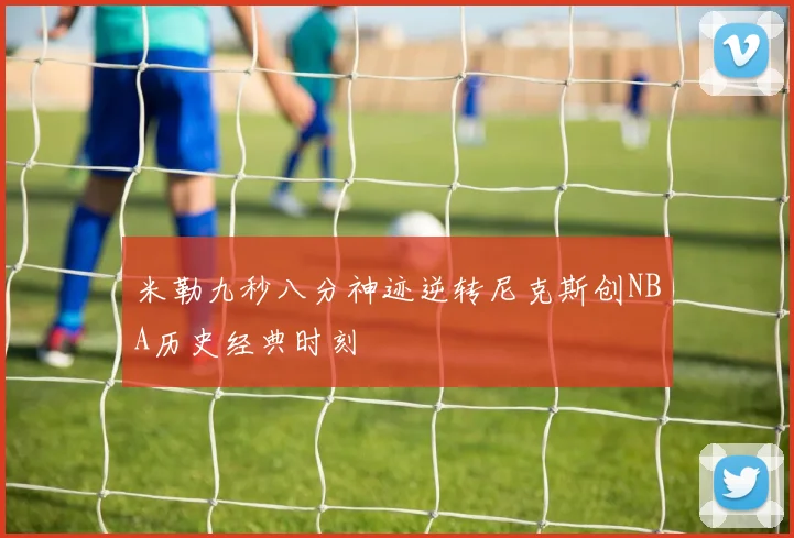 米勒九秒八分神迹逆转尼克斯创NBA历史经典时刻